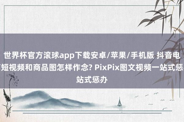世界杯官方滚球app下载安卓/苹果/手机版 抖音电商短视频和商品图怎样作念? PixPix图文视频一站式惩办