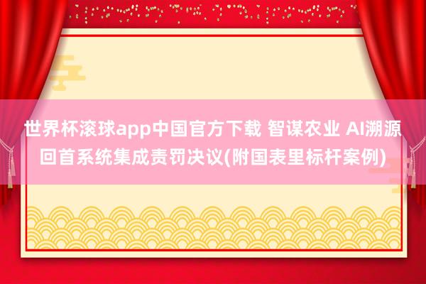 世界杯滚球app中国官方下载 智谋农业 AI溯源回首系统集成责罚决议(附国表里标杆案例)