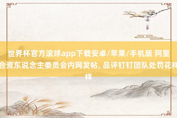 世界杯官方滚球app下载安卓/苹果/手机版 阿里合资东说念主委员会内网发帖, 品评钉钉团队处罚花样