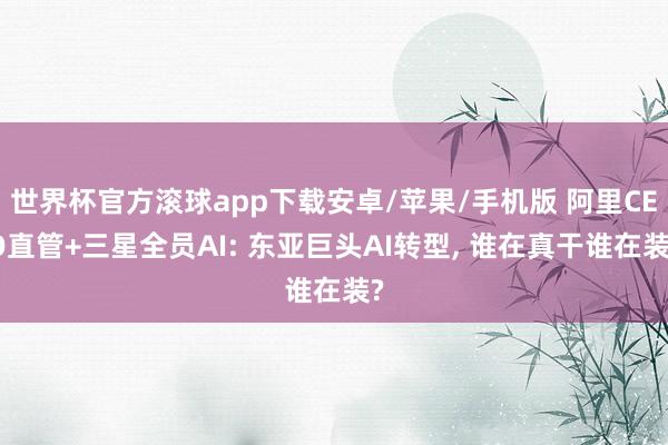 世界杯官方滚球app下载安卓/苹果/手机版 阿里CEO直管+三星全员AI: 东亚巨头AI转型, 谁在真干谁在装?