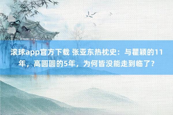 滚球app官方下载 张亚东热枕史：与瞿颖的11年，高圆圆的5年，为何皆没能走到临了？