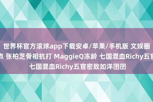 世界杯官方滚球app下载安卓/苹果/手机版 文娱圈混血女神大清点 张柏芝骨相抗打 MaggieQ冻龄 七国混血Richy五官密致如洋囝囝