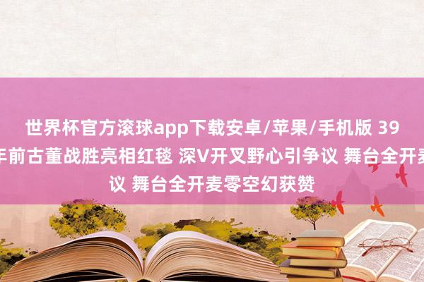 世界杯官方滚球app下载安卓/苹果/手机版 39岁宋茜穿十年前古董战胜亮相红毯 深V开叉野心引争议 舞台全开麦零空幻获赞