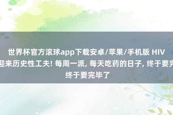 世界杯官方滚球app下载安卓/苹果/手机版 HIV诊治迎来历史性工夫! 每周一派， 每天吃药的日子， 终于要完毕了
