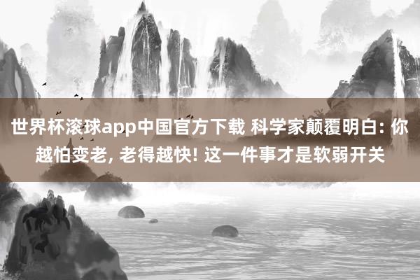世界杯滚球app中国官方下载 科学家颠覆明白: 你越怕变老, 老得越快! 这一件事才是软弱开关