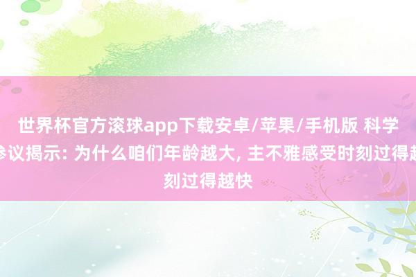 世界杯官方滚球app下载安卓/苹果/手机版 科学家参议揭示: 为什么咱们年龄越大, 主不雅感受时刻过得越快