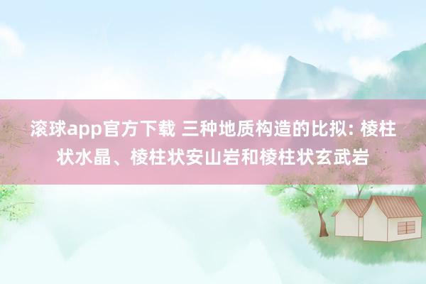 滚球app官方下载 三种地质构造的比拟: 棱柱状水晶、棱柱状安山岩和棱柱状玄武岩