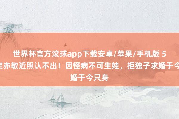 世界杯官方滚球app下载安卓/苹果/手机版 53岁樊亦敏近照认不出!因怪病不可生娃,拒独子求婚于今只身