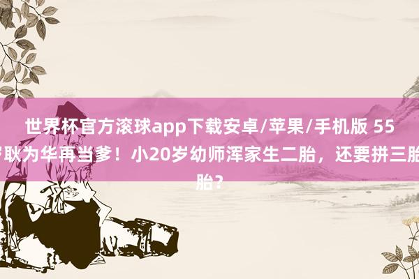世界杯官方滚球app下载安卓/苹果/手机版 55岁耿为华再当爹!小20岁幼师浑家生二胎,还要拼三胎?
