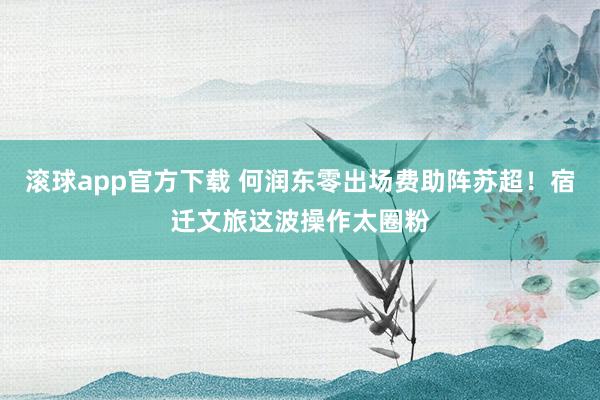 滚球app官方下载 何润东零出场费助阵苏超!宿迁文旅这波操作太圈粉