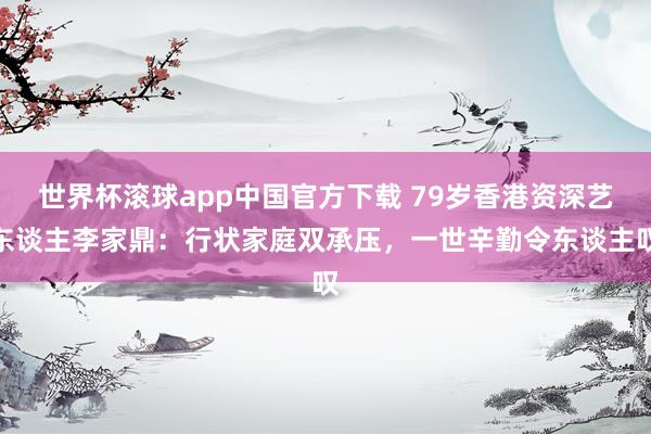 世界杯滚球app中国官方下载 79岁香港资深艺东谈主李家鼎：行状家庭双承压，一世辛勤令东谈主叹
