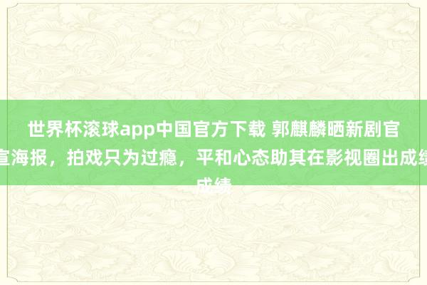 世界杯滚球app中国官方下载 郭麒麟晒新剧官宣海报,拍戏只为过瘾,平和心态助其在影视圈出成绩
