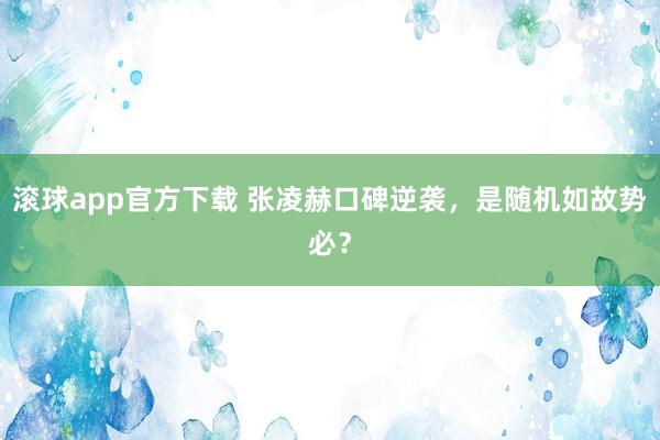 滚球app官方下载 张凌赫口碑逆袭,是随机如故势必?
