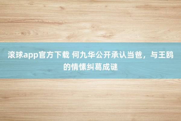 滚球app官方下载 何九华公开承认当爸,与王鸥的情愫纠葛成谜