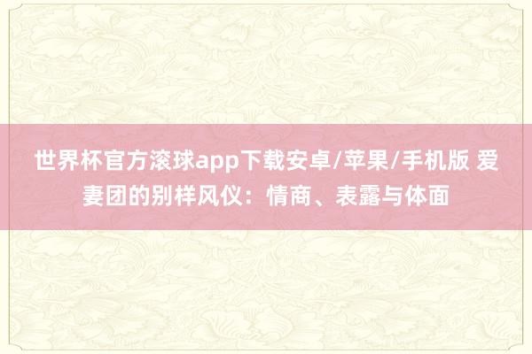 世界杯官方滚球app下载安卓/苹果/手机版 爱妻团的别样风仪:情商、表露与体面