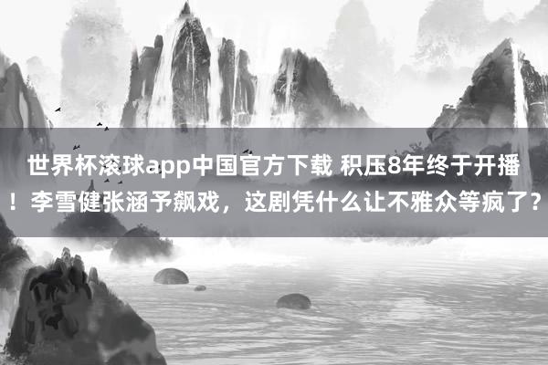 世界杯滚球app中国官方下载 积压8年终于开播!李雪健张涵予飙戏,这剧凭什么让不雅众等疯了?