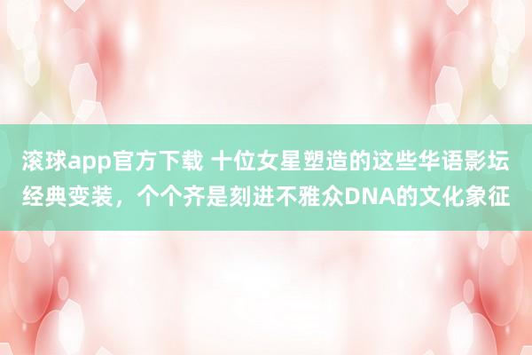 滚球app官方下载 十位女星塑造的这些华语影坛经典变装,个个齐是刻进不雅众DNA的文化象征
