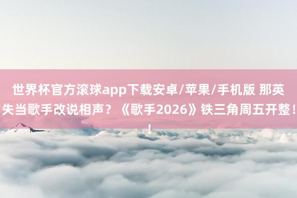 世界杯官方滚球app下载安卓/苹果/手机版 那英失当歌手改说相声?《歌手2026》铁三角周五开整!