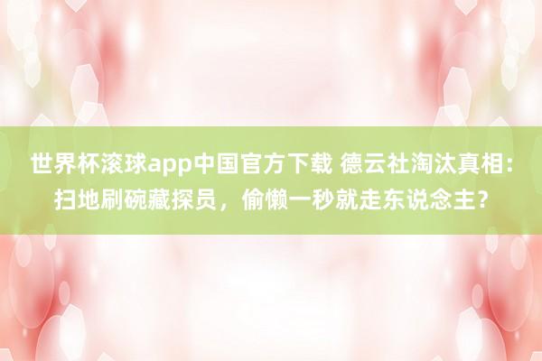 世界杯滚球app中国官方下载 德云社淘汰真相:扫地刷碗藏探员,偷懒一秒就走东说念主?