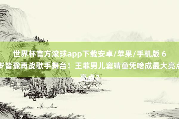 世界杯官方滚球app下载安卓/苹果/手机版 69岁皆豫再战歌手舞台!王菲男儿窦靖童凭啥成最大亮点?
