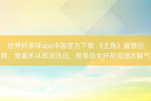 世界杯滚球app中国官方下载 《主角》最狠回转:楚嘉禾从邪派洗白,帮易仙女扞拒流氓太解气