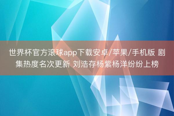 世界杯官方滚球app下载安卓/苹果/手机版 剧集热度名次更新 刘浩存杨紫杨洋纷纷上榜