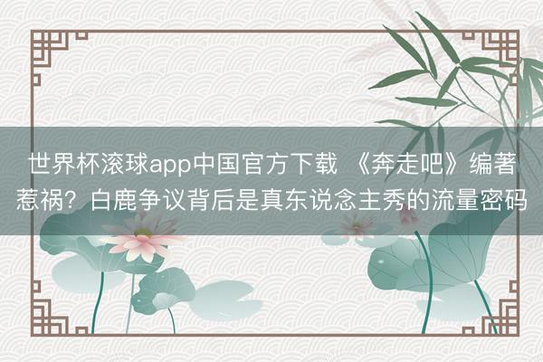 世界杯滚球app中国官方下载 《奔走吧》编著惹祸?白鹿争议背后是真东说念主秀的流量密码