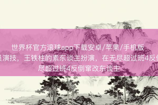 世界杯官方滚球app下载安卓/苹果/手机版 对比科班演员演技,王铁柱的素东谈主扮演,在无尽超过班4反倒窜改东谈主