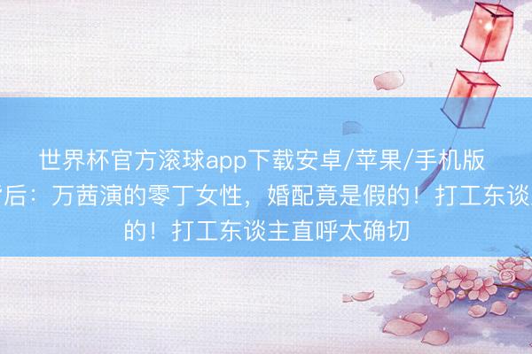 世界杯官方滚球app下载安卓/苹果/手机版 职场剧黑马背后:万茜演的零丁女性,婚配竟是假的!打工东谈主直呼太确切
