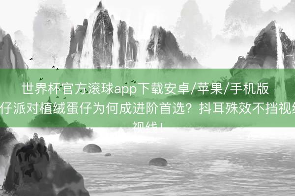 世界杯官方滚球app下载安卓/苹果/手机版 蛋仔派对植绒蛋仔为何成进阶首选?抖耳殊效不挡视线!