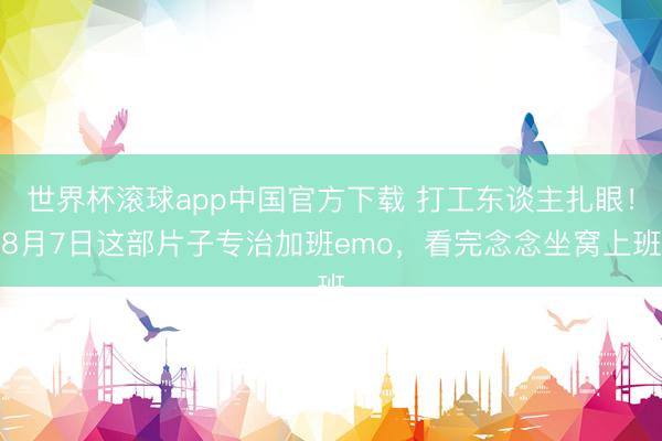 世界杯滚球app中国官方下载 打工东谈主扎眼!8月7日这部片子专治加班emo,看完念念坐窝上班