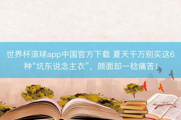 世界杯滚球app中国官方下载 夏天千万别买这6种“坑东说念主衣”,颜面却一稔痛苦!