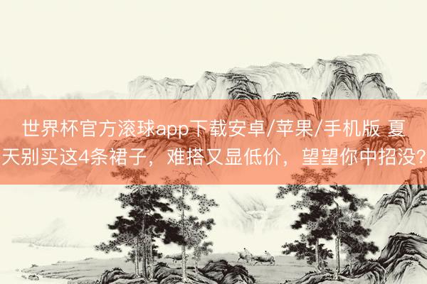 世界杯官方滚球app下载安卓/苹果/手机版 夏天别买这4条裙子,难搭又显低价,望望你中招没?