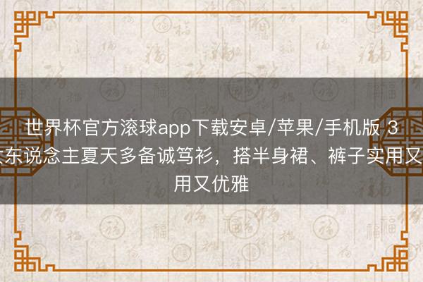 世界杯官方滚球app下载安卓/苹果/手机版 30+女东说念主夏天多备诚笃衫，搭半身裙、裤子实用又优雅