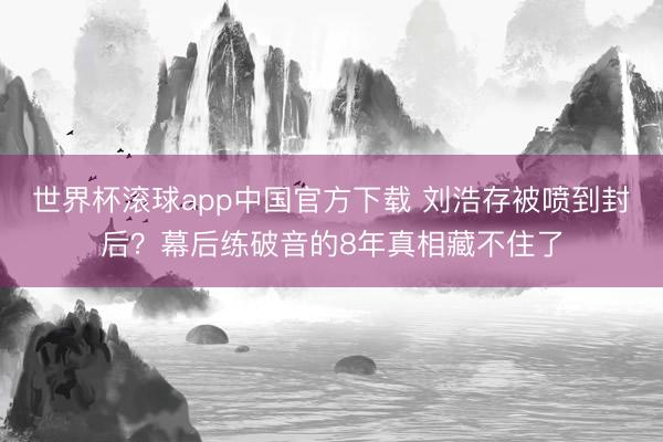 世界杯滚球app中国官方下载 刘浩存被喷到封后?幕后练破音的8年真相藏不住了
