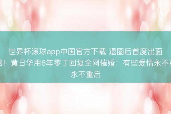 世界杯滚球app中国官方下载 退圈后首度出面吸烟!黄日华用6年零丁回复全网催婚:有些爱情永不重启