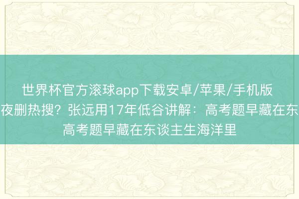 世界杯官方滚球app下载安卓/苹果/手机版 出题东谈主连夜删热搜?张远用17年低谷讲解:高考题早藏在东谈主生海洋里