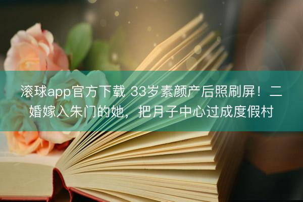 滚球app官方下载 33岁素颜产后照刷屏!二婚嫁入朱门的她,把月子中心过成度假村