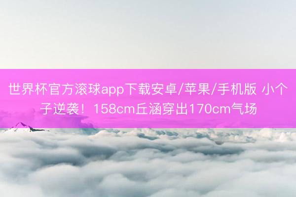世界杯官方滚球app下载安卓/苹果/手机版 小个子逆袭！158cm丘涵穿出170cm气场