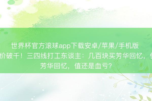 世界杯官方滚球app下载安卓/苹果/手机版 谢娜巡演票价破千！三四线打工东谈主：几百块买芳华回忆，值还是血亏？