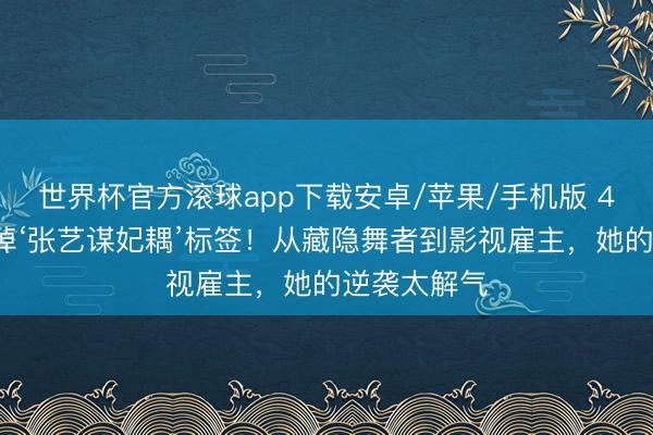 世界杯官方滚球app下载安卓/苹果/手机版 44岁陈婷撕掉‘张艺谋妃耦’标签!从藏隐舞者到影视雇主,她的逆袭太解气