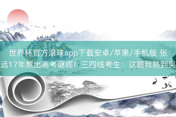 世界杯官方滚球app下载安卓/苹果/手机版 张远17年熬出高考谜底!三四线考生:这题我熟到哭