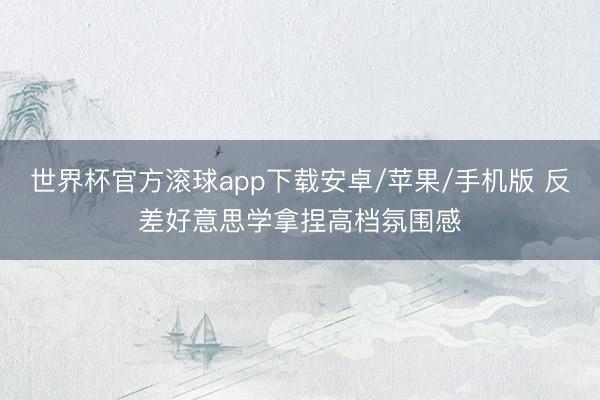 世界杯官方滚球app下载安卓/苹果/手机版 反差好意思学拿捏高档氛围感