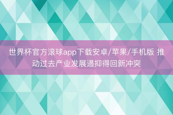 世界杯官方滚球app下载安卓/苹果/手机版 推动过去产业发展遏抑得回新冲突
