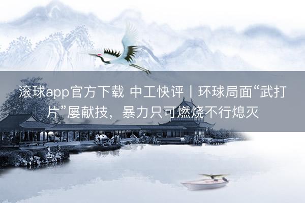 滚球app官方下载 中工快评丨环球局面“武打片”屡献技,暴力只可燃烧不行熄灭