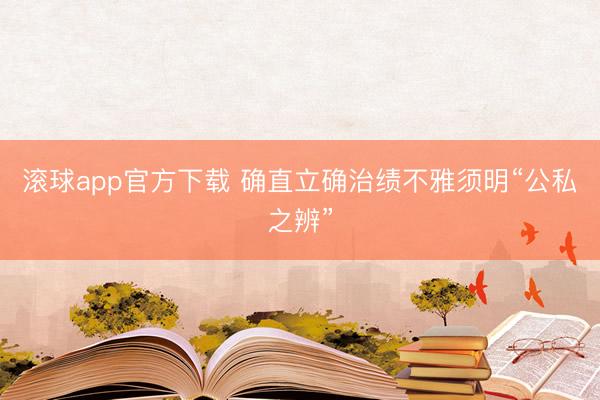滚球app官方下载 确直立确治绩不雅须明“公私之辨”