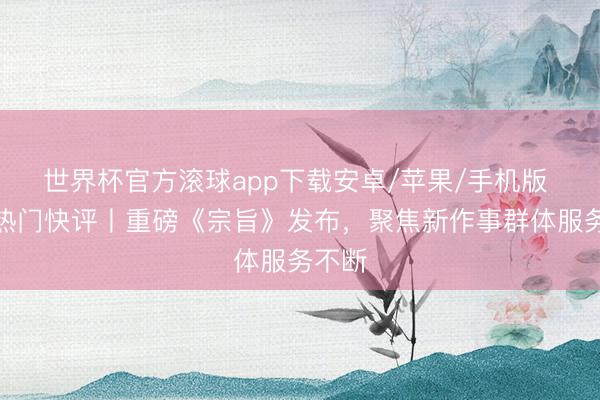 世界杯官方滚球app下载安卓/苹果/手机版 经济热门快评丨重磅《宗旨》发布,聚焦新作事群体服务不断