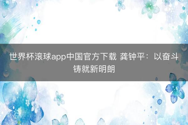 世界杯滚球app中国官方下载 龚钟平:以奋斗铸就新明朗