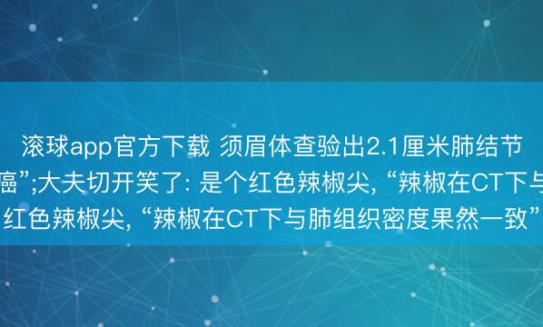 滚球app官方下载 须眉体查验出2.1厘米肺结节, 多家病院会诊为“肺癌”;大夫切开笑了: 是个红色辣椒尖, “辣椒在CT下与肺组织密度果然一致”