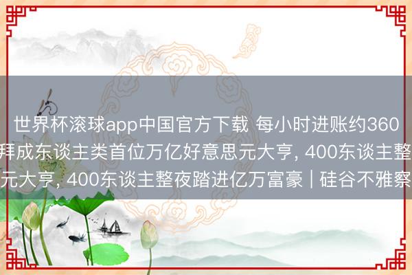 世界杯滚球app中国官方下载 每小时进账约360万好意思元! 马斯克崇拜成东谈主类首位万亿好意思元大亨, 400东谈主整夜踏进亿万富豪 | 硅谷不雅察